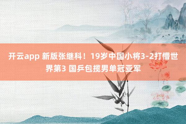 开云app 新版张继科！19岁中国小将3-2打懵世界第3 国乒包揽男单冠亚军