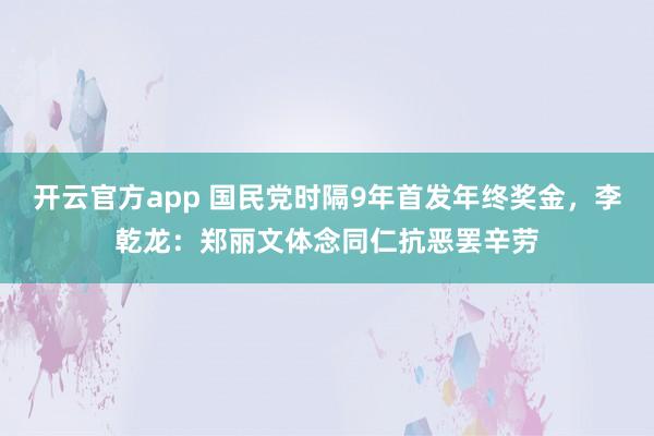 开云官方app 国民党时隔9年首发年终奖金，李乾龙：郑丽文体念同仁抗恶罢辛劳