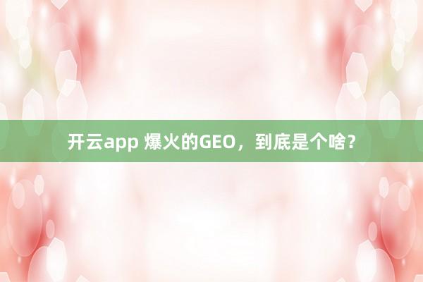 开云app 爆火的GEO，到底是个啥？