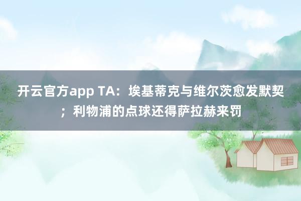 开云官方app TA：埃基蒂克与维尔茨愈发默契；利物浦的点球还得萨拉赫来罚