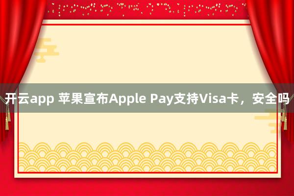 开云app 苹果宣布Apple Pay支持Visa卡，安全吗