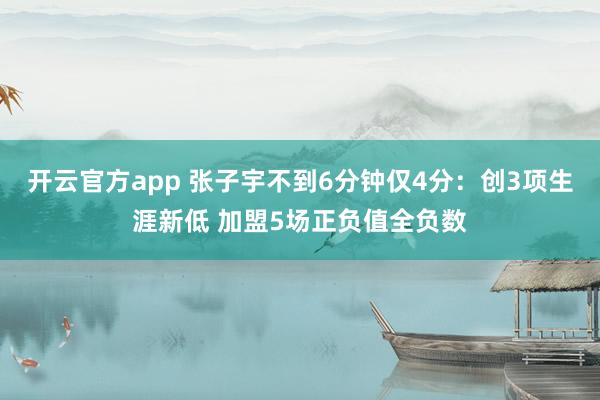 开云官方app 张子宇不到6分钟仅4分：创3项生涯新低 加盟5场正负值全负数