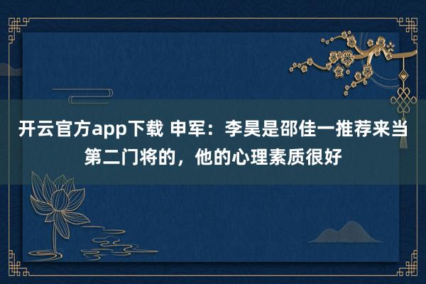 开云官方app下载 申军：李昊是邵佳一推荐来当第二门将的，他的心理素质很好