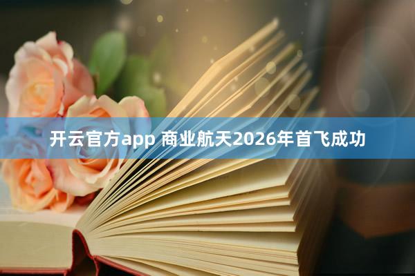 开云官方app 商业航天2026年首飞成功