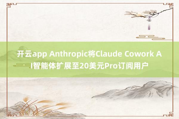 开云app Anthropic将Claude Cowork AI智能体扩展至20美元Pro订阅用户