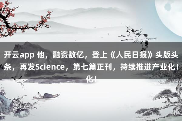 开云app 他，融资数亿，登上《人民日报》头版头条，再发Science，第七篇正刊，持续推进产业化！