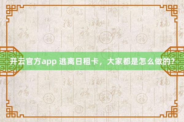 开云官方app 逃离日租卡，大家都是怎么做的？