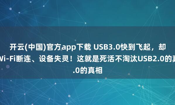 开云(中国)官方app下载 USB3.0快到飞起，却让Wi-Fi断连、设备失灵！这就是死活不淘汰USB2.0的真相