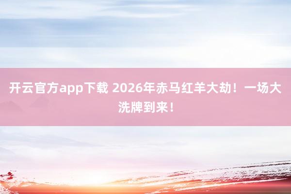 开云官方app下载 2026年赤马红羊大劫！一场大洗牌到来！
