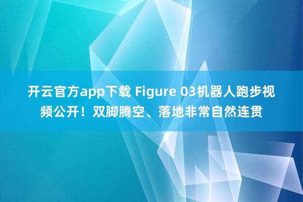 开云官方app下载 Figure 03机器人跑步视频公开！双脚腾空、落地非常自然连贯