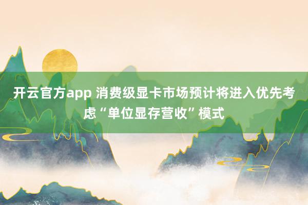 开云官方app 消费级显卡市场预计将进入优先考虑“单位显存营收”模式