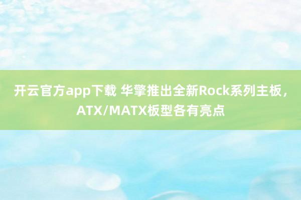 开云官方app下载 华擎推出全新Rock系列主板，ATX/MATX板型各有亮点