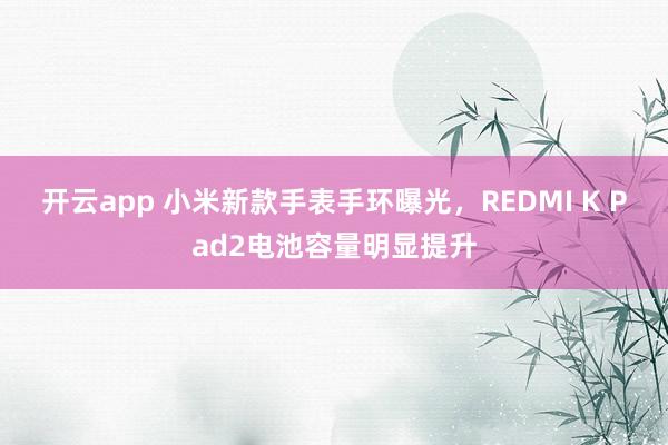 开云app 小米新款手表手环曝光，REDMI K Pad2电池容量明显提升