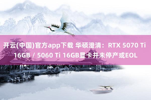 开云(中国)官方app下载 华硕澄清：RTX 5070 Ti 16GB / 5060 Ti 16GB显卡并未停产或EOL