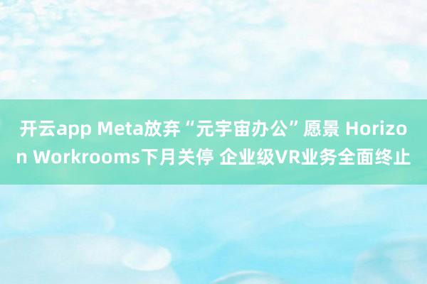 开云app Meta放弃“元宇宙办公”愿景 Horizon Workrooms下月关停 企业级VR业务全面终止