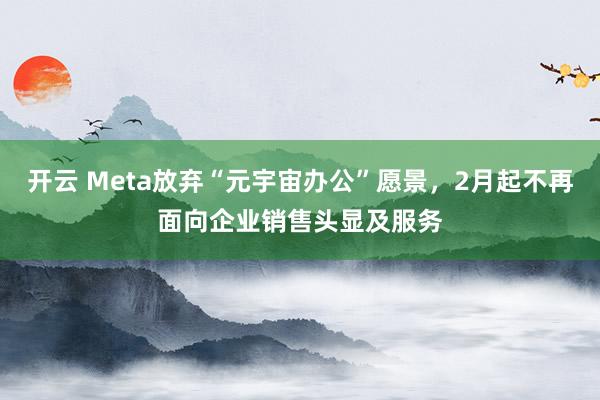 开云 Meta放弃“元宇宙办公”愿景，2月起不再面向企业销售头显及服务