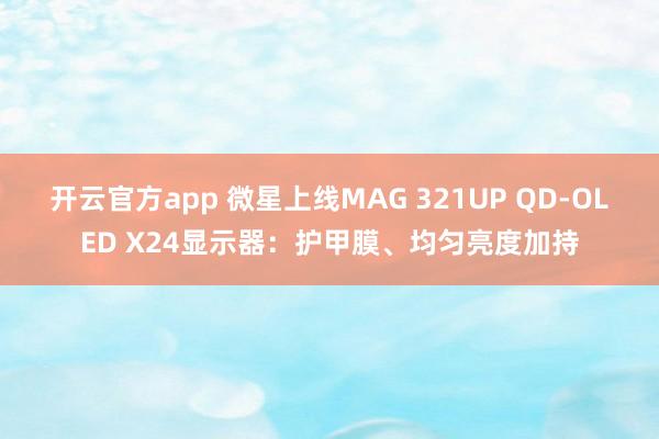 开云官方app 微星上线MAG 321UP QD-OLED X24显示器：护甲膜、均匀亮度加持