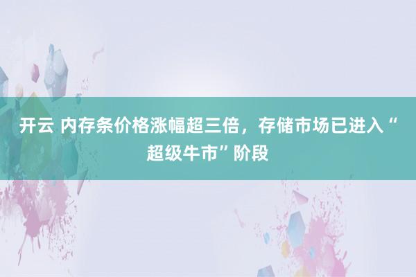 开云 内存条价格涨幅超三倍，存储市场已进入“超级牛市”阶段
