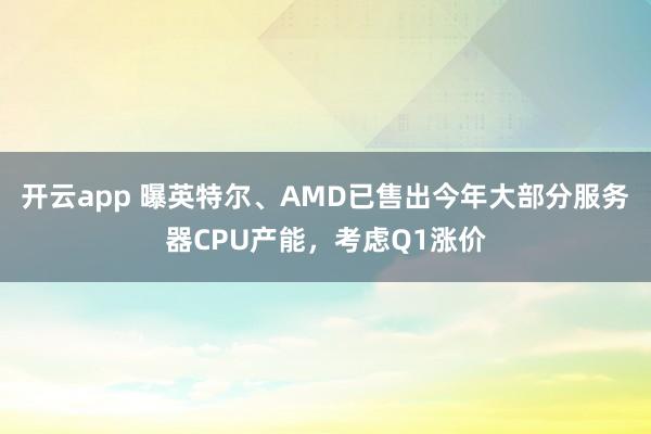 开云app 曝英特尔、AMD已售出今年大部分服务器CPU产能，考虑Q1涨价