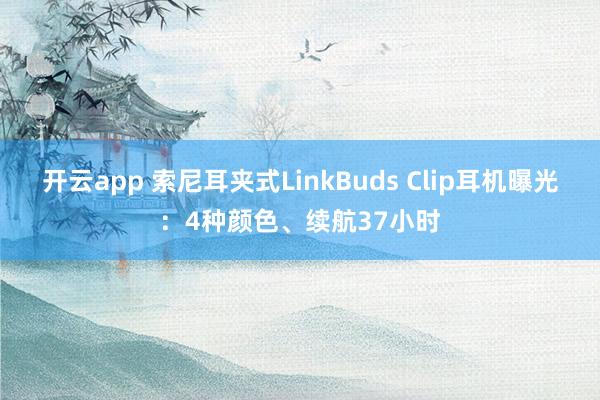 开云app 索尼耳夹式LinkBuds Clip耳机曝光：4种颜色、续航37小时