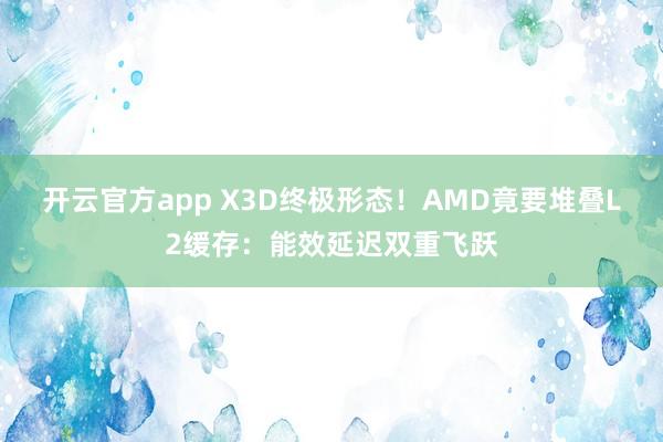 开云官方app X3D终极形态！AMD竟要堆叠L2缓存：能效延迟双重飞跃