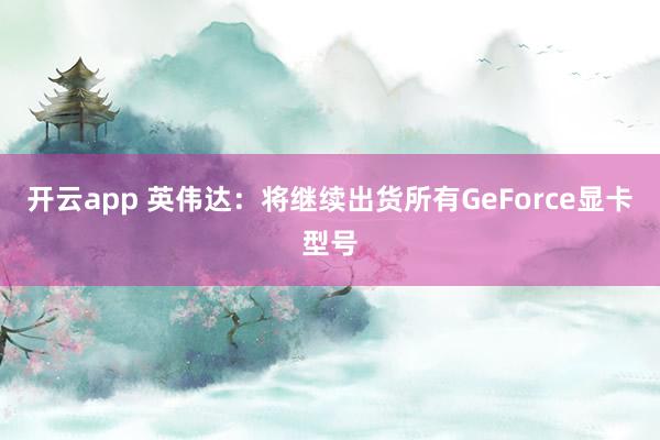 开云app 英伟达：将继续出货所有GeForce显卡型号