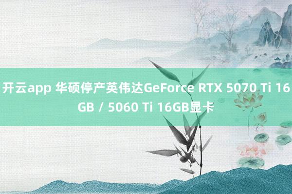 开云app 华硕停产英伟达GeForce RTX 5070 Ti 16GB / 5060 Ti 16GB显卡