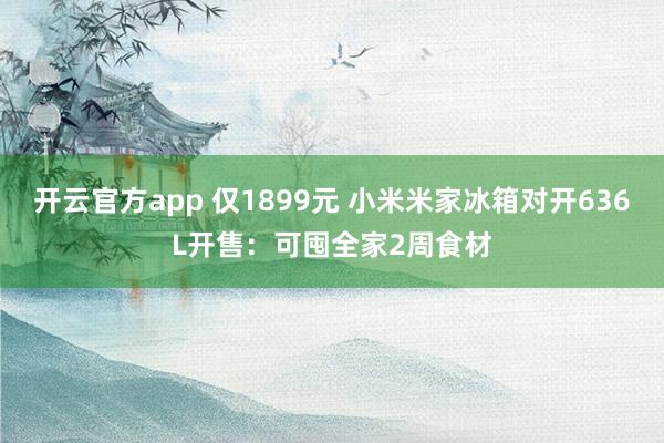 开云官方app 仅1899元 小米米家冰箱对开636L开售：可囤全家2周食材