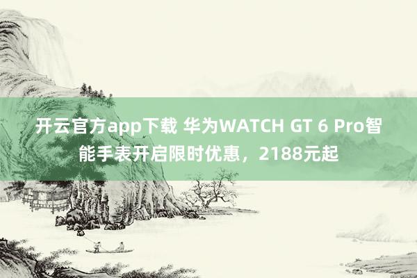 开云官方app下载 华为WATCH GT 6 Pro智能手表开启限时优惠，2188元起