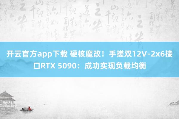 开云官方app下载 硬核魔改！手搓双12V-2x6接口RTX 5090：成功实现负载均衡