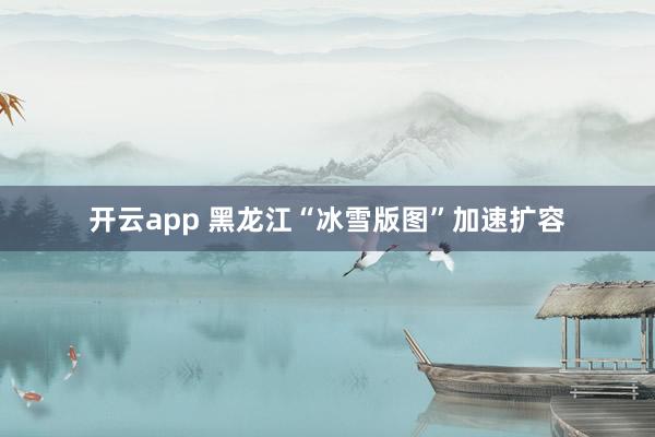 开云app 黑龙江“冰雪版图”加速扩容