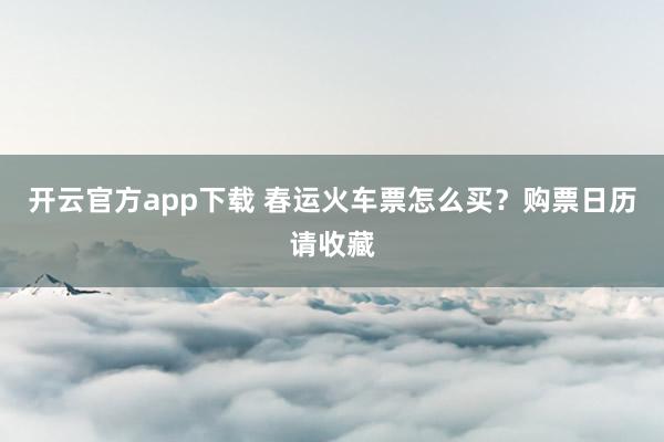 开云官方app下载 春运火车票怎么买？购票日历请收藏