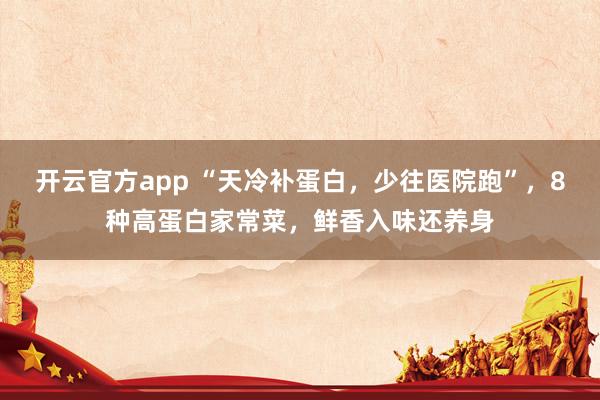 开云官方app “天冷补蛋白，少往医院跑”，8种高蛋白家常菜，鲜香入味还养身