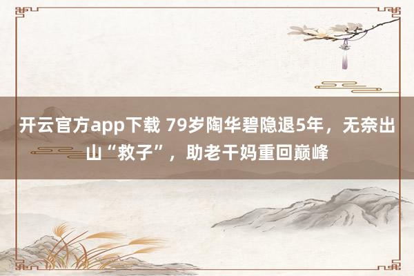 开云官方app下载 79岁陶华碧隐退5年，无奈出山“救子”，助老干妈重回巅峰