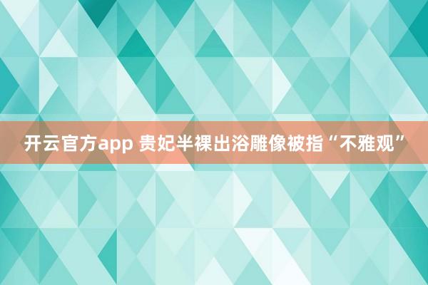 开云官方app 贵妃半裸出浴雕像被指“不雅观”