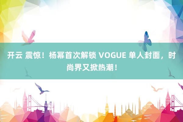 开云 震惊！杨幂首次解锁 VOGUE 单人封面，时尚界又掀热潮！