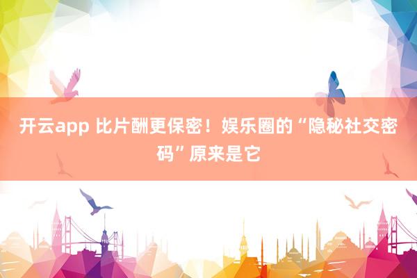 开云app 比片酬更保密！娱乐圈的“隐秘社交密码”原来是它
