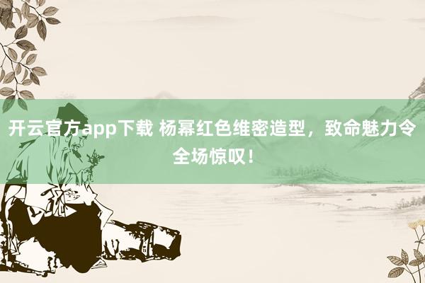 开云官方app下载 杨幂红色维密造型，致命魅力令全场惊叹！
