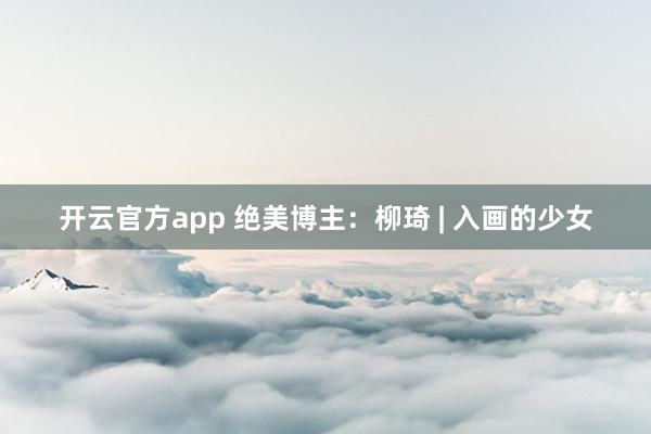开云官方app 绝美博主：柳琦 | 入画的少女