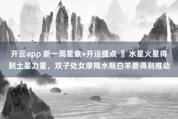 开云app 新一周星象+开运提点 ‖ 水星火星得到土星力量，双子处女摩羯水瓶白羊要得到推动