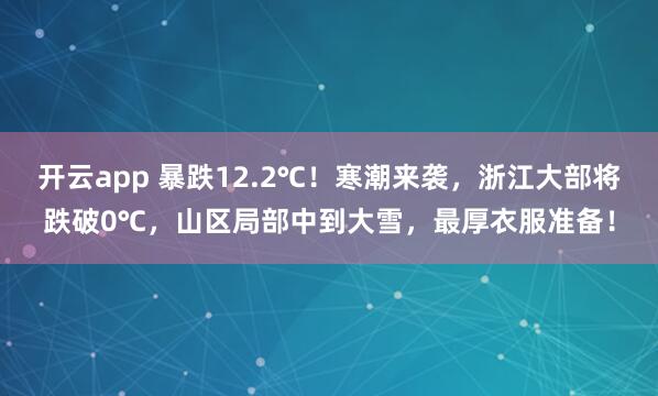 开云app 暴跌12.2℃！寒潮来袭，浙江大部将跌破0℃，山区局部中到大雪，最厚衣服准备！