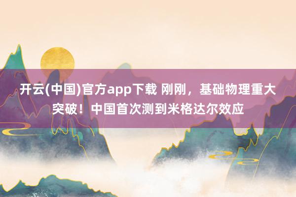 开云(中国)官方app下载 刚刚，基础物理重大突破！中国首次测到米格达尔效应