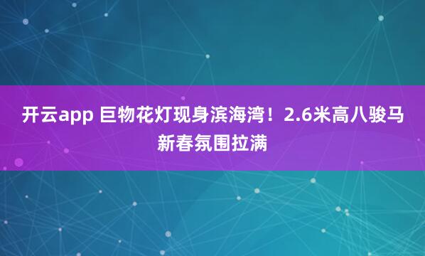 开云app 巨物花灯现身滨海湾！2.6米高八骏马新春氛围拉满