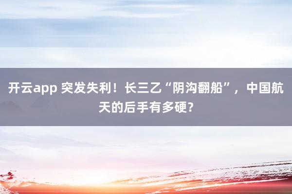 开云app 突发失利！长三乙“阴沟翻船”，中国航天的后手有多硬？