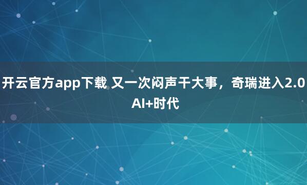 开云官方app下载 又一次闷声干大事，奇瑞进入2.0 AI+时代