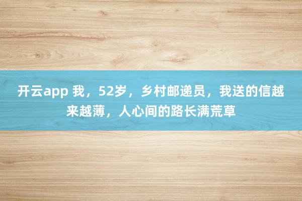 开云app 我，52岁，乡村邮递员，我送的信越来越薄，人心间的路长满荒草