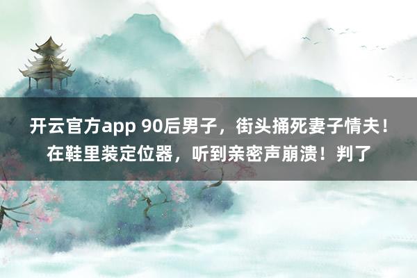 开云官方app 90后男子，街头捅死妻子情夫！在鞋里装定位器，听到亲密声崩溃！判了