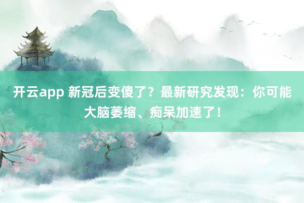 开云app 新冠后变傻了？最新研究发现：你可能大脑萎缩、痴呆加速了！