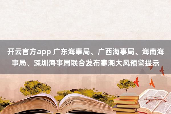 开云官方app 广东海事局、广西海事局、海南海事局、深圳海事局联合发布寒潮大风预警提示