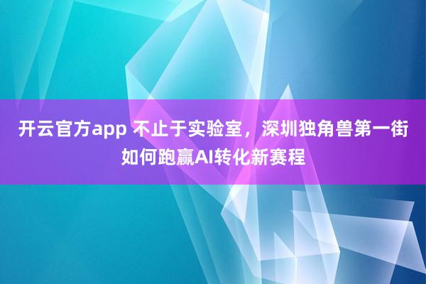 开云官方app 不止于实验室，深圳独角兽第一街如何跑赢AI转化新赛程